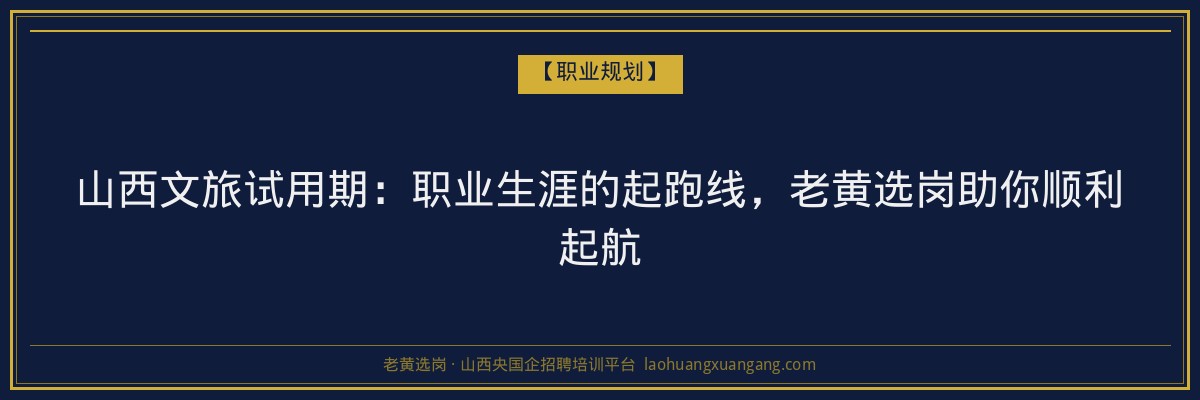 山西文旅试用期:职业生涯的起跑线,老黄选岗助你顺利起航 - 老黄选岗