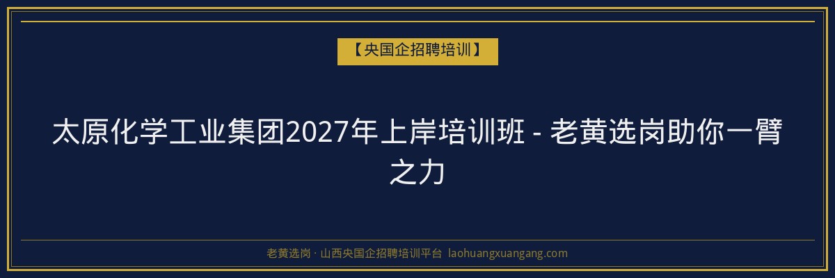 太原化学工业集团2027年上岸培训班 - 老黄选岗助你一臂之力 - 老黄选岗