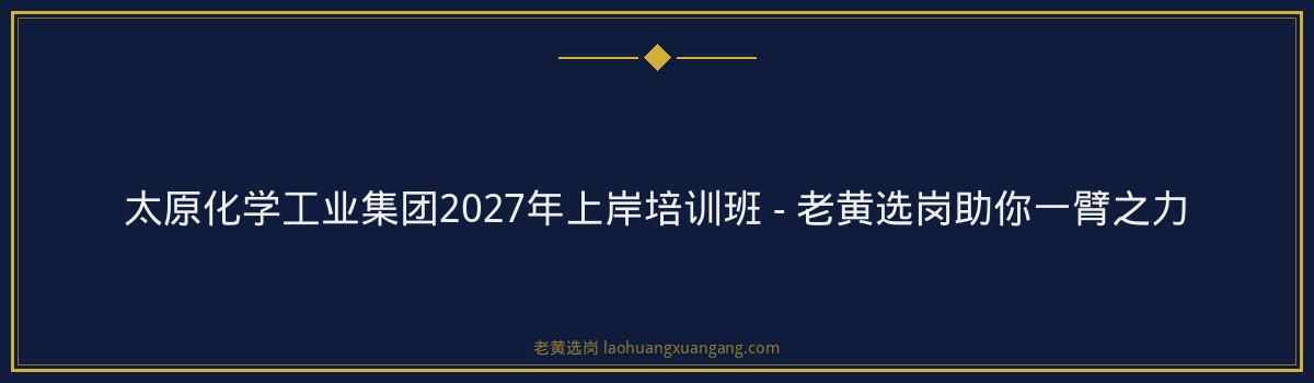 太原化学工业集团2027年上岸培训班 - 老黄选岗助你一臂之力 - 要点