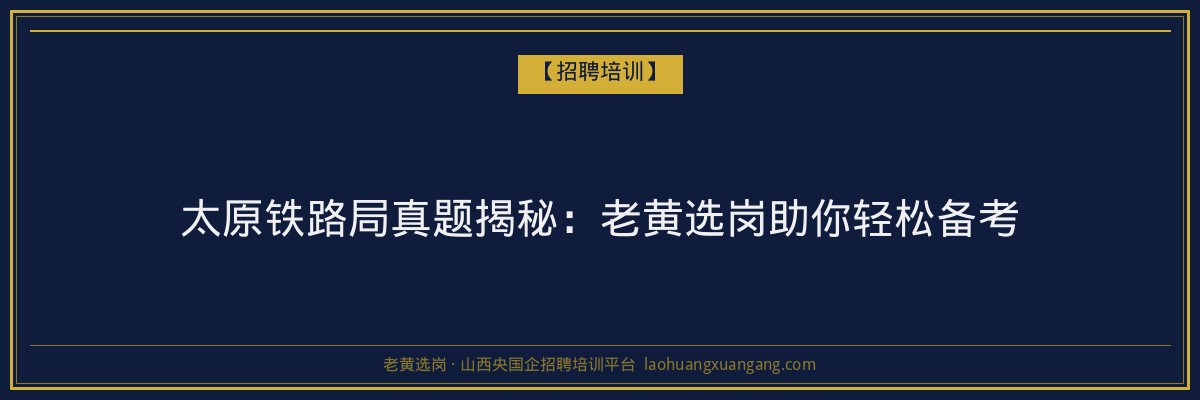 太原铁路局真题揭秘:老黄选岗助你轻松备考 - 老黄选岗