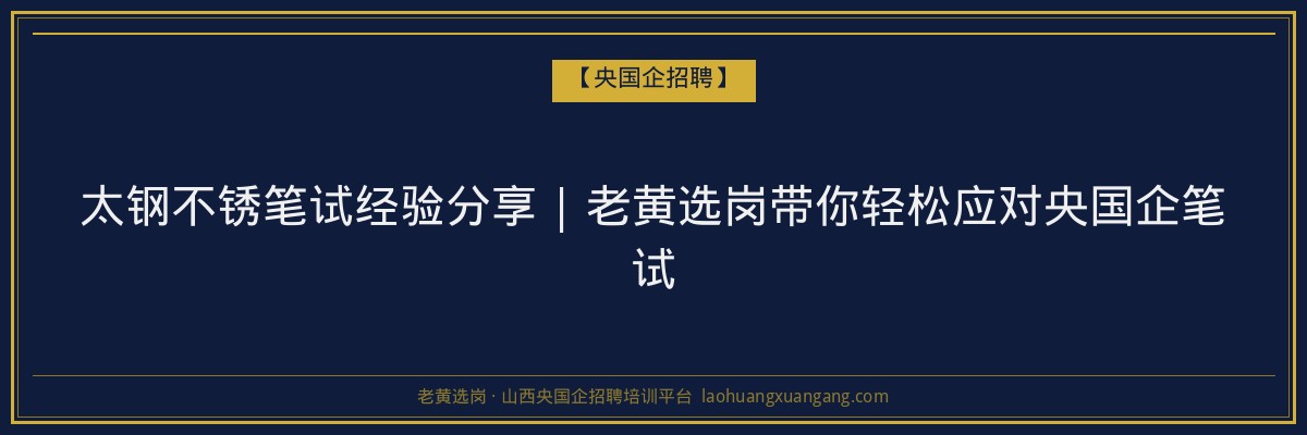 太钢不锈笔试经验分享 | 老黄选岗带你轻松应对央国企笔试 - 老黄选岗