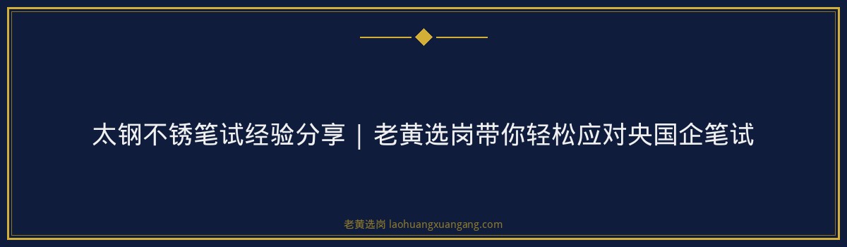 太钢不锈笔试经验分享 | 老黄选岗带你轻松应对央国企笔试 - 要点