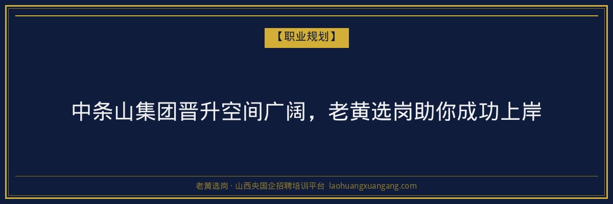 中条山集团晋升空间广阔，老黄选岗助你成功上岸 - 老黄选岗