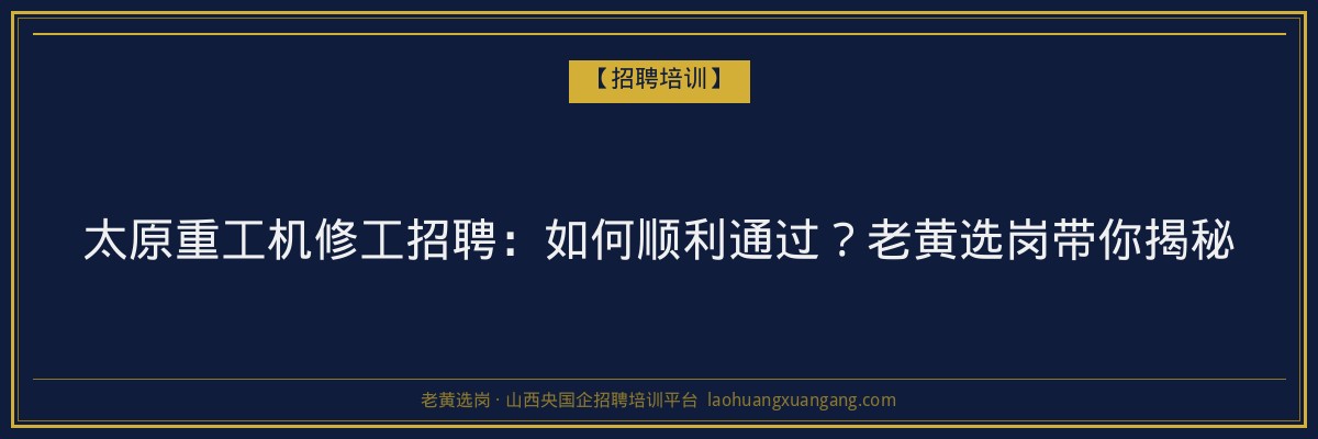 太原重工机修工招聘：如何顺利通过？老黄选岗带你揭秘 - 老黄选岗