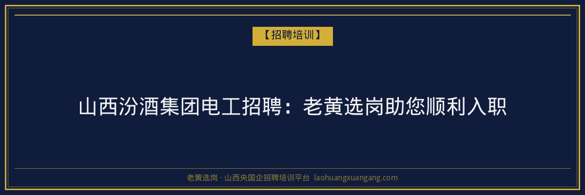 山西汾酒集团电工招聘：老黄选岗助您顺利入职 - 老黄选岗