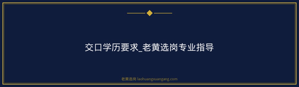 交口学历要求_老黄选岗专业指导 - 要点