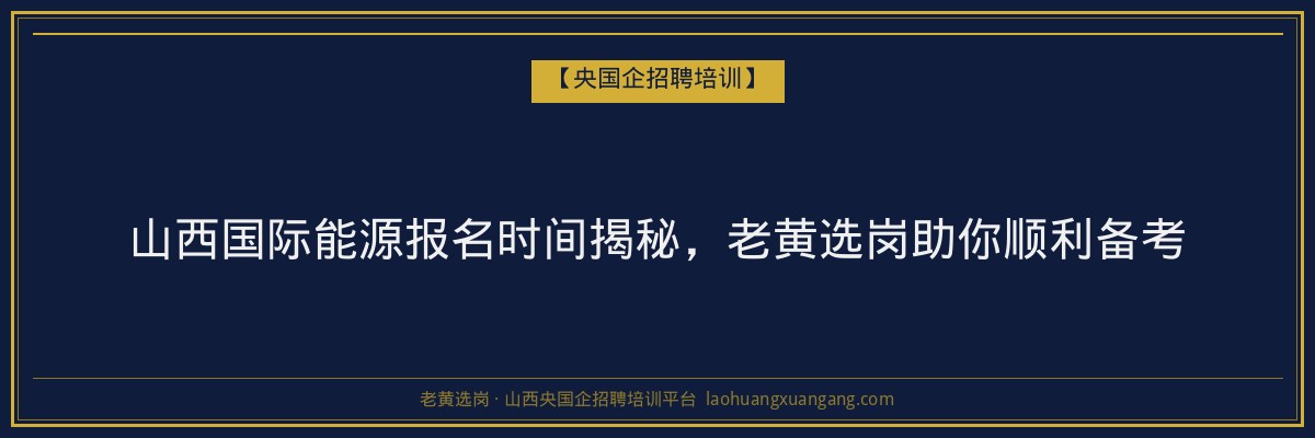 山西国际能源报名时间揭秘,老黄选岗助你顺利备考 - 老黄选岗