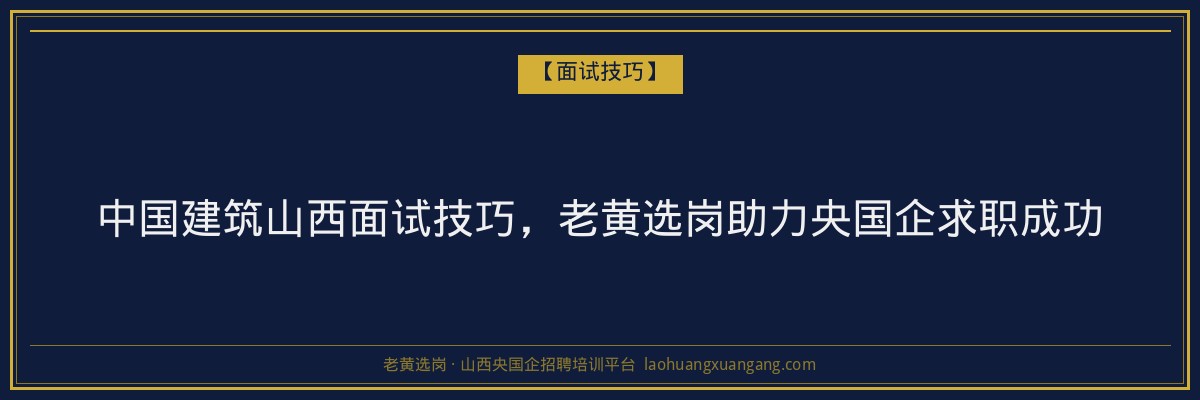 中国建筑山西面试技巧，老黄选岗助力央国企求职成功 - 老黄选岗
