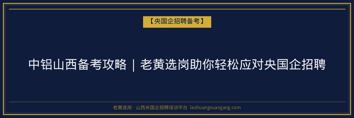 中铝山西备考攻略 | 老黄选岗助你轻松应对央国企招聘 - 老黄选岗