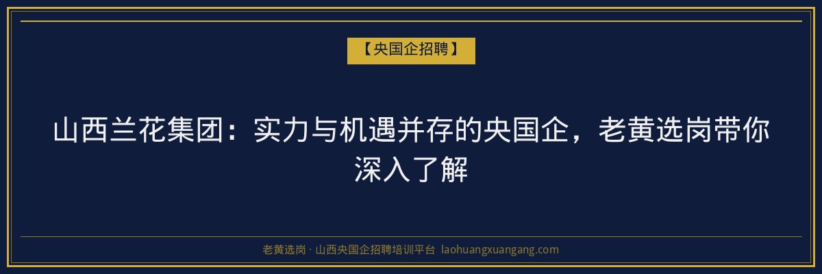 山西兰花集团:实力与机遇并存的央国企,老黄选岗带你深入了解 - 老黄选岗