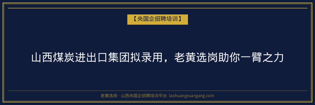 山西煤炭进出口集团拟录用,老黄选岗助你一臂之力 - 老黄选岗