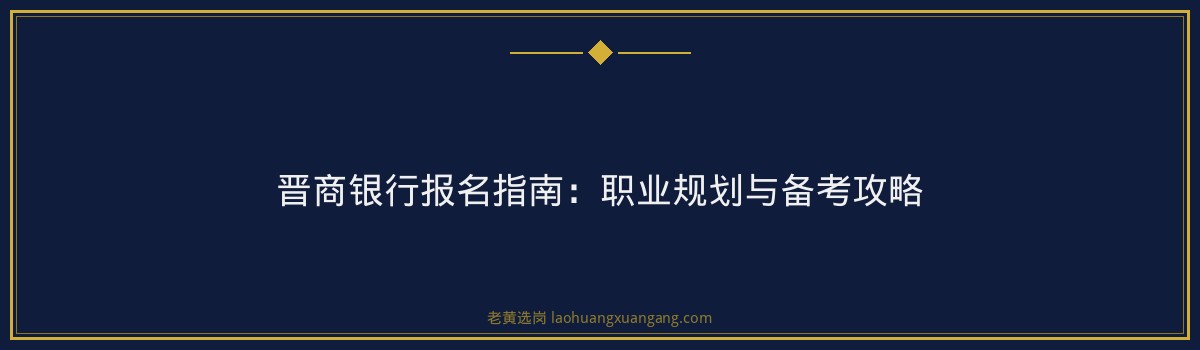 晋商银行报名指南:职业规划与备考攻略 - 要点