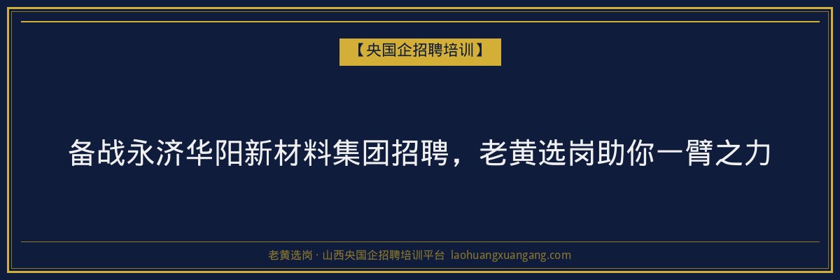 备战永济华阳新材料集团招聘，老黄选岗助你一臂之力 - 老黄选岗