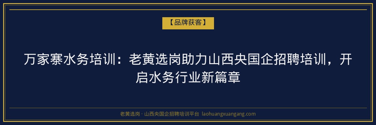 万家寨水务培训:老黄选岗助力山西央国企招聘培训,开启水务行业新篇章 - 老黄选岗