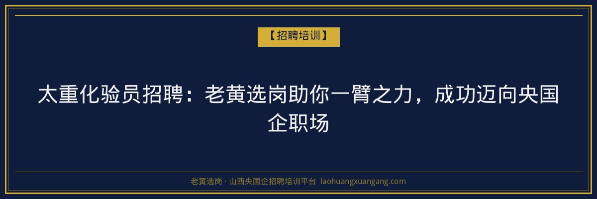 太重化验员招聘:老黄选岗助你一臂之力,成功迈向央国企职场 - 老黄选岗