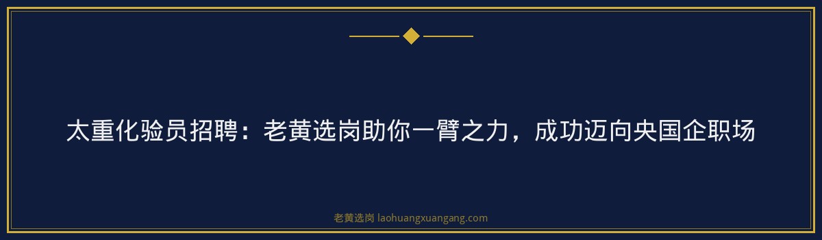 太重化验员招聘:老黄选岗助你一臂之力,成功迈向央国企职场 - 要点