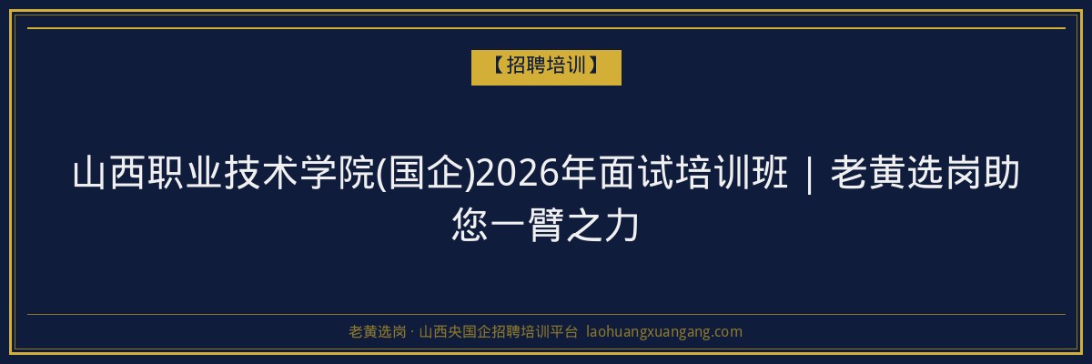 山西职业技术学院(国企)2026年面试培训班 | 老黄选岗助您一臂之力 - 老黄选岗