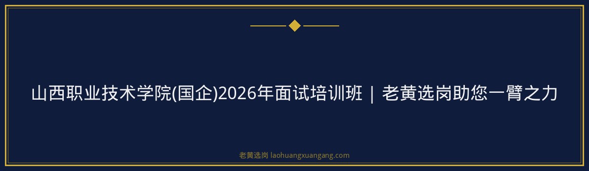 山西职业技术学院(国企)2026年面试培训班 | 老黄选岗助您一臂之力 - 要点