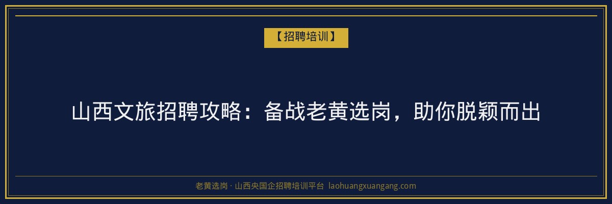 山西文旅招聘攻略:备战老黄选岗,助你脱颖而出 - 老黄选岗
