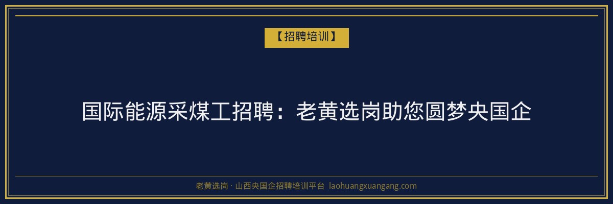 国际能源采煤工招聘：老黄选岗助您圆梦央国企 - 老黄选岗
