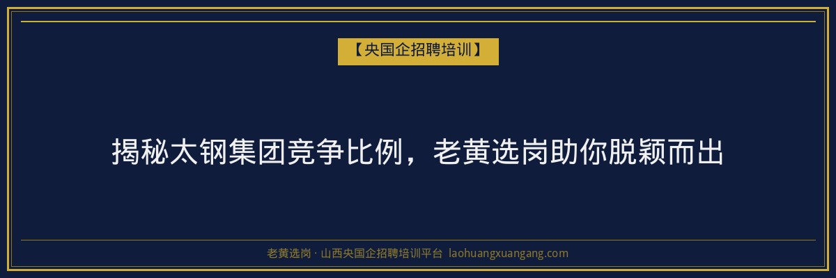 揭秘太钢集团竞争比例，老黄选岗助你脱颖而出 - 老黄选岗