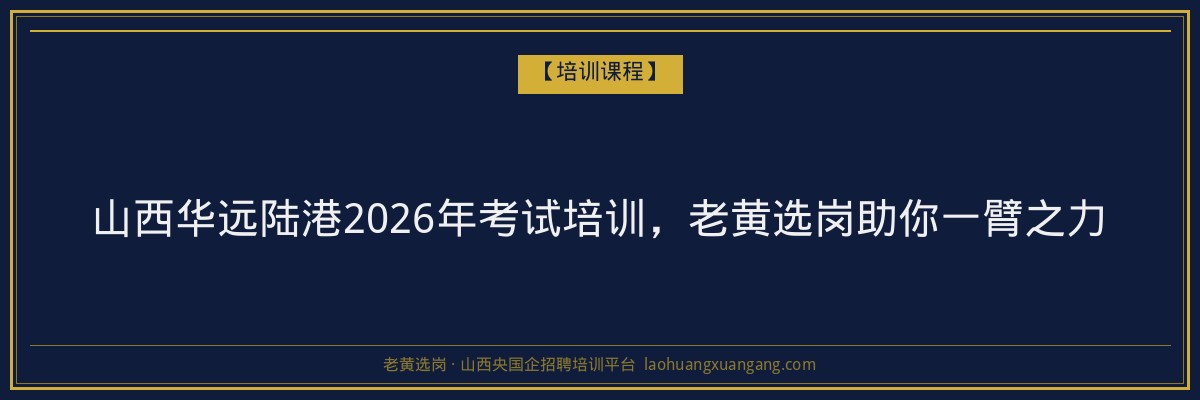 山西华远陆港2026年考试培训,老黄选岗助你一臂之力 - 老黄选岗