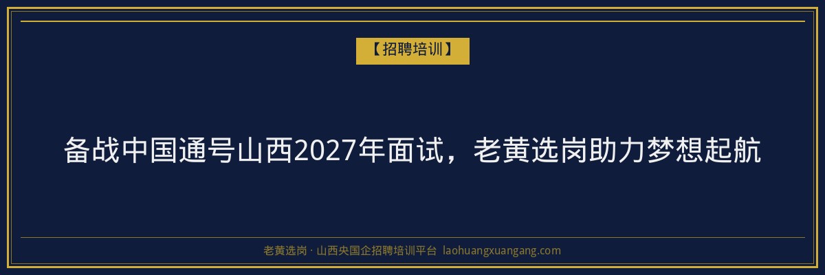 备战中国通号山西2027年面试，老黄选岗助力梦想起航 - 老黄选岗