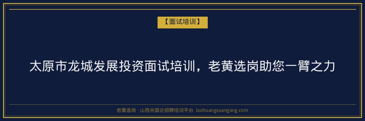 太原市龙城发展投资面试培训,老黄选岗助您一臂之力 - 老黄选岗