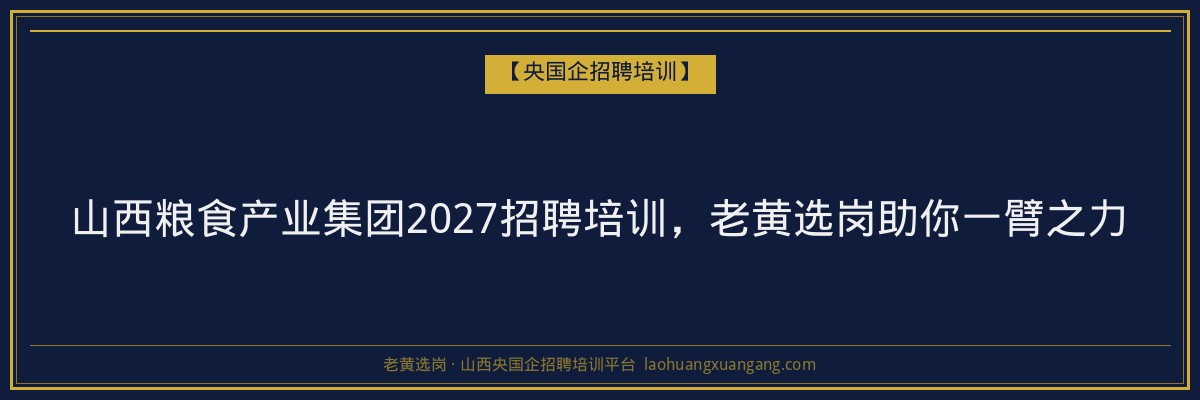 山西粮食产业集团2027招聘培训，老黄选岗助你一臂之力 - 老黄选岗