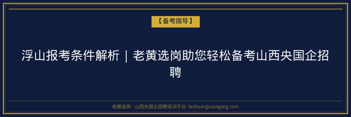 浮山报考条件解析 | 老黄选岗助您轻松备考山西央国企招聘 - 老黄选岗