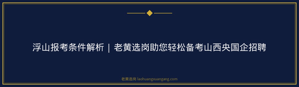 浮山报考条件解析 | 老黄选岗助您轻松备考山西央国企招聘 - 要点