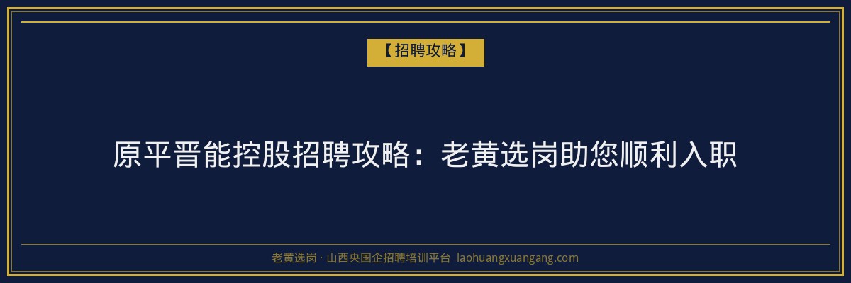 原平晋能控股招聘攻略:老黄选岗助您顺利入职 - 老黄选岗
