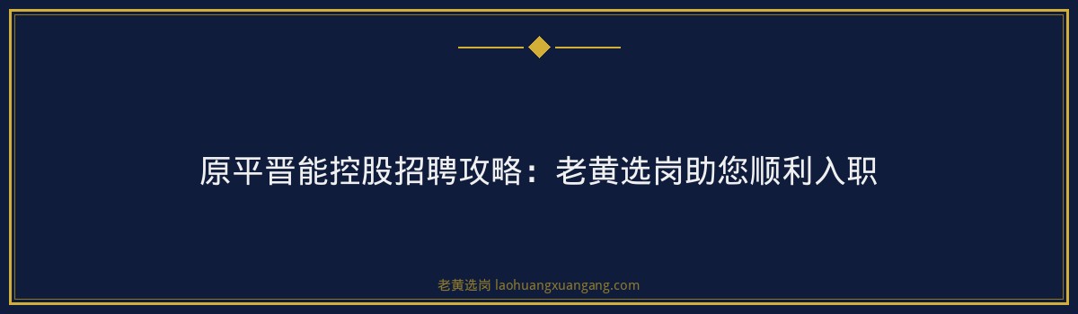 原平晋能控股招聘攻略:老黄选岗助您顺利入职 - 要点