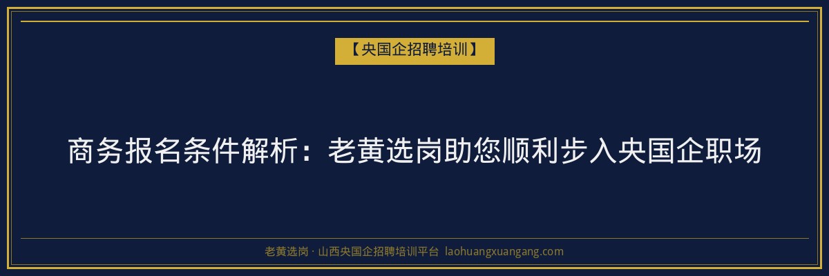商务报名条件解析:老黄选岗助您顺利步入央国企职场 - 老黄选岗