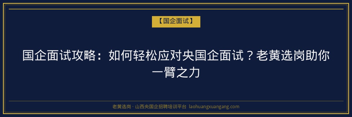国企面试攻略：如何轻松应对央国企面试？老黄选岗助你一臂之力 - 老黄选岗