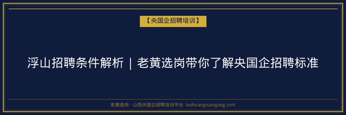 浮山招聘条件解析 | 老黄选岗带你了解央国企招聘标准 - 老黄选岗