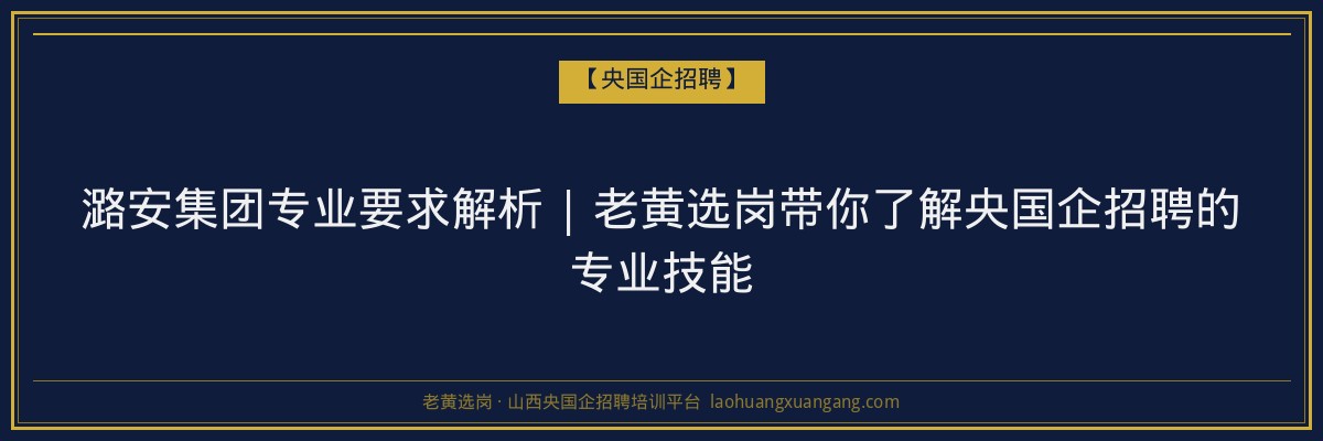 潞安集团专业要求解析 | 老黄选岗带你了解央国企招聘的专业技能 - 老黄选岗
