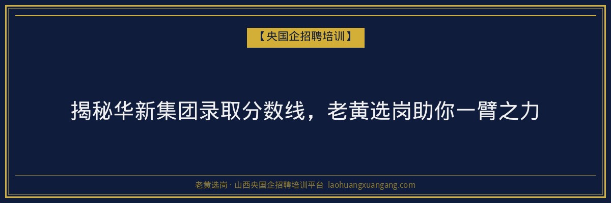 揭秘华新集团录取分数线，老黄选岗助你一臂之力 - 老黄选岗