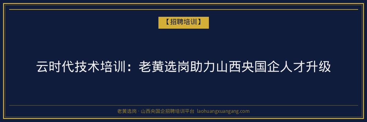 云时代技术培训：老黄选岗助力山西央国企人才升级 - 老黄选岗