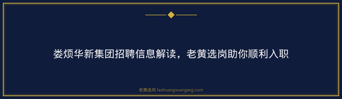 娄烦华新集团招聘信息解读,老黄选岗助你顺利入职 - 要点