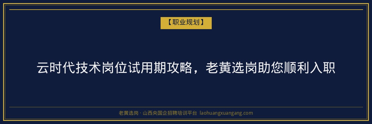 云时代技术岗位试用期攻略，老黄选岗助您顺利入职 - 老黄选岗