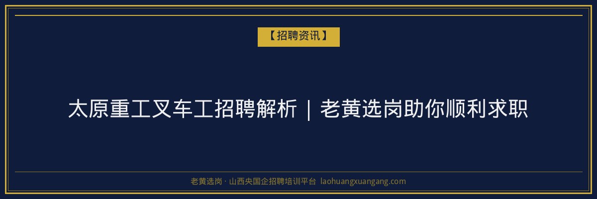 太原重工叉车工招聘解析 | 老黄选岗助你顺利求职 - 老黄选岗