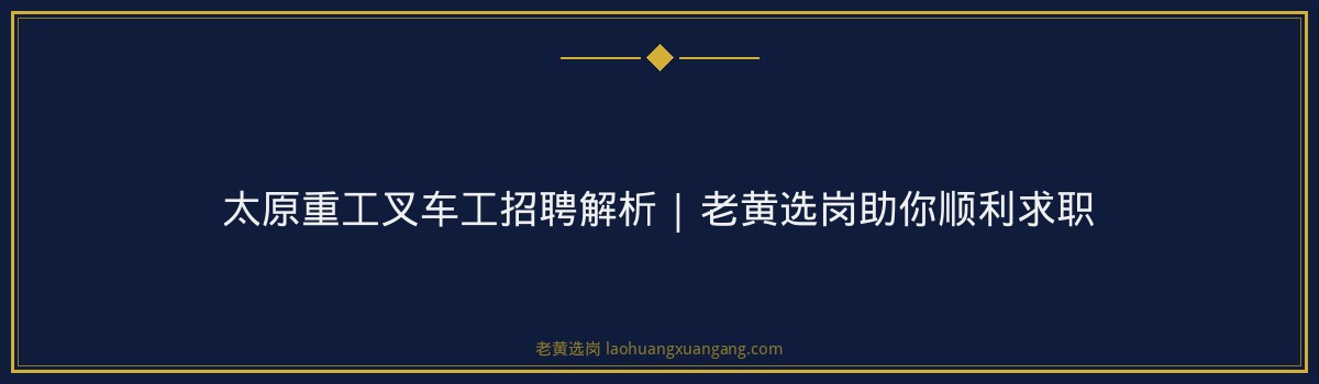 太原重工叉车工招聘解析 | 老黄选岗助你顺利求职 - 要点