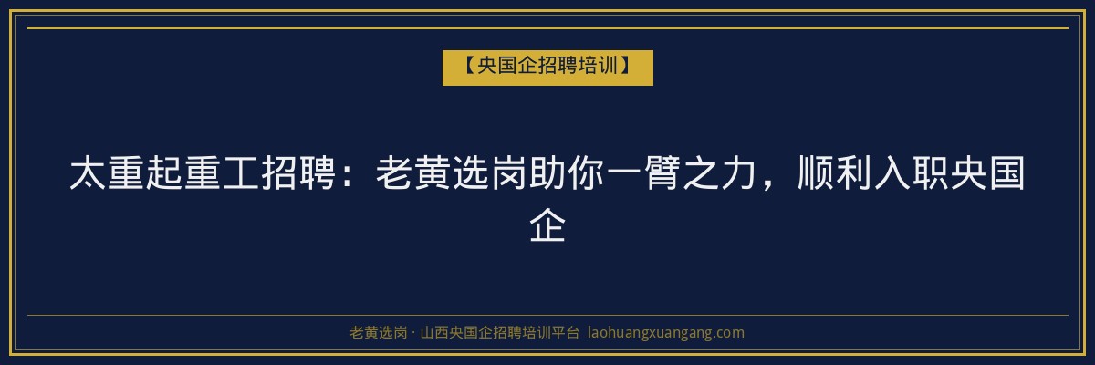太重起重工招聘：老黄选岗助你一臂之力，顺利入职央国企 - 老黄选岗