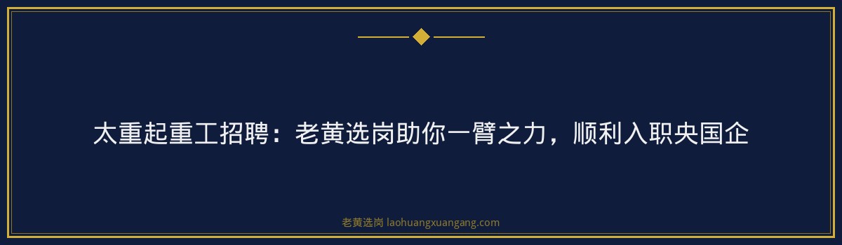 太重起重工招聘：老黄选岗助你一臂之力，顺利入职央国企 - 要点
