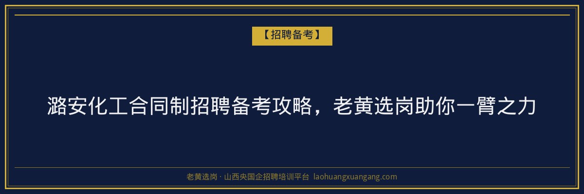 潞安化工合同制招聘备考攻略，老黄选岗助你一臂之力 - 老黄选岗
