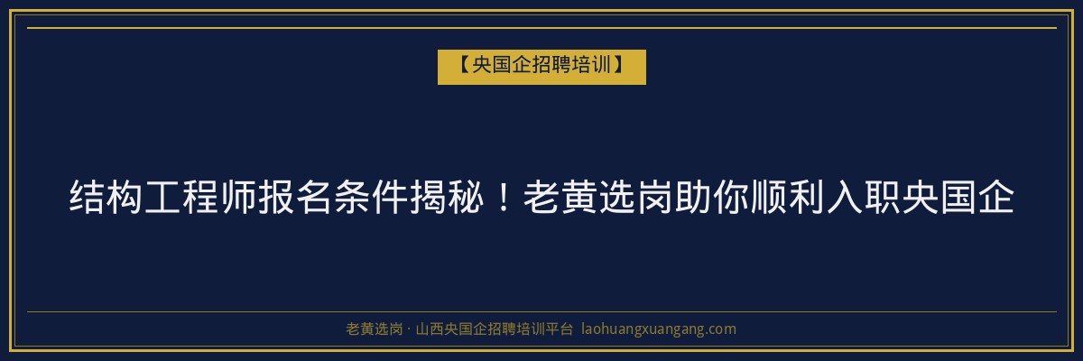 结构工程师报名条件揭秘!老黄选岗助你顺利入职央国企 - 老黄选岗