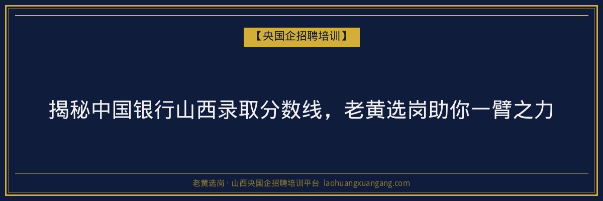揭秘中国银行山西录取分数线，老黄选岗助你一臂之力 - 老黄选岗