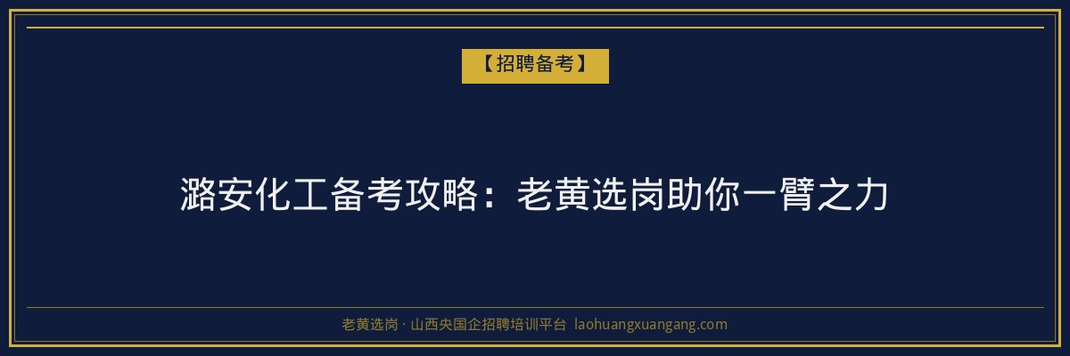 潞安化工备考攻略：老黄选岗助你一臂之力 - 老黄选岗