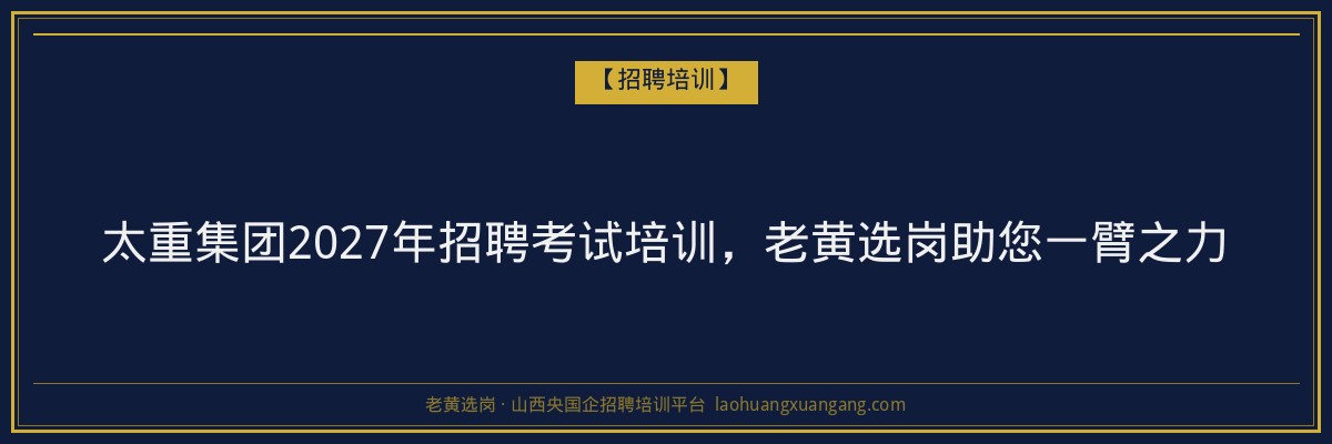 太重集团2027年招聘考试培训，老黄选岗助您一臂之力 - 老黄选岗